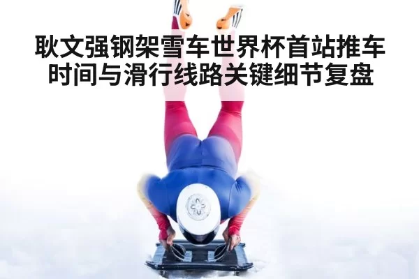 耿文强钢架雪车世界杯首站推车时间与滑行线路关键细节复盘
